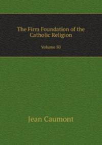 The Firm Foundation of the Catholic Religion. Volume 50