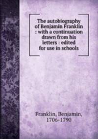 The autobiography of Benjamin Franklin : with a continuation drawn from his letters : edited for use in schools
