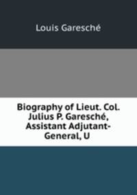 Biography of Lieut. Col. Julius P. Garesch, Assistant Adjutant-General, U .