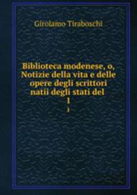 Biblioteca modenese, o, Notizie della vita e delle opere degli scrittori natii degli stati del .. 1