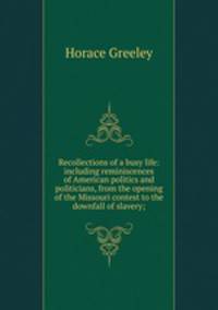 Recollections of a busy life: including reminiscences of American politics and politicians, from the opening of the Missouri contest to the downfall of slavery;