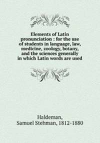Elements of Latin pronunciation : for the use of students in language, law, medicine, zoology, botany, and the sciences generally in which Latin words are used