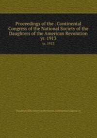 Proceedings of the . Continental Congress of the National Society of the Daughters of the American Revolution. yr. 1913