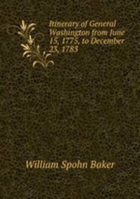 Itinerary of General Washington from June 15, 1775, to December 23, 1783