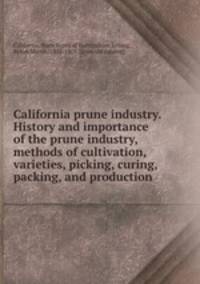 California prune industry. History and importance of the prune industry, methods of cultivation, varieties, picking, curing, packing, and production