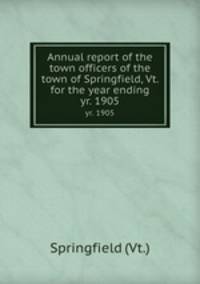 Annual report of the town officers of the town of Springfield, Vt. for the year ending. yr. 1905