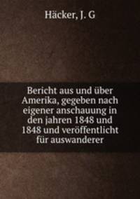 Bericht aus und ber Amerika, gegeben nach eigener anschauung in den jahren 1848 und 1848 und verffentlicht fr auswanderer