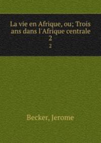 La vie en Afrique, ou; Trois ans dans l`Afrique centrale. 2