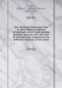 The California fruits and how to grow them; a manual of methods which have yielded greatest success, with the lists of varieties best adapted to the differenct districts of the state