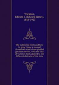 The California fruits and how to grow them; a manual of methods which have yielded greatest success, with the lists of varieties best adapted to the different districts of the state