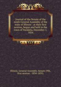 Journal of the Senate of the ninth General Assembly of the state of Illinois : at their first session, begun and held in the town of Vandalia, December 1, 1834