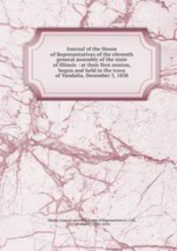 Journal of the House of Representatives of the eleventh general assembly of the state of Illinois : at their first session, begun and held in the town of Vandalia, December 3, 1838