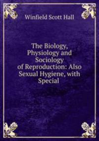The Biology, Physiology and Sociology of Reproduction: Also Sexual Hygiene, with Special .