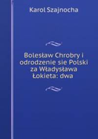 Bolesaw Chrobry i odrodzenie sie Polski za Wadysawa okieta: dwa .