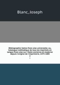 Bibliographie italico-francaise universelle; ou, Catalogue methodique de tous les imprimes en langue francaise sur l`Italie ancienne et moderne depuis l`origine de l`imprimerie, 1475-1885. 2
