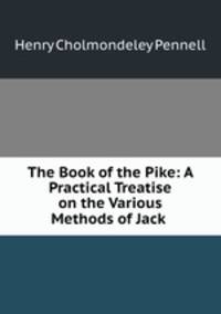 The Book of the Pike: A Practical Treatise on the Various Methods of Jack .