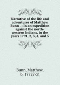 Narrative of the life and adventures of Matthew Bunn . : In an expedition against the north-western Indians, in the years 1791, 2, 3, 4, and 5