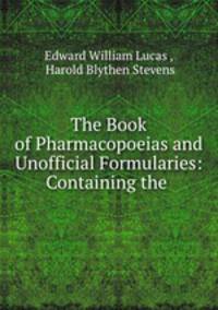 The Book of Pharmacopoeias and Unofficial Formularies: Containing the .