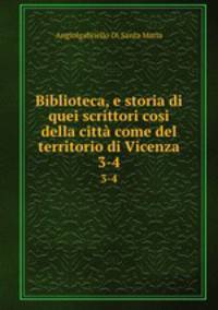 Biblioteca, e storia di quei scrittori cosi della citt come del territorio di Vicenza. 3-4