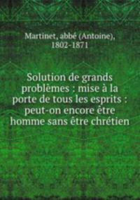 Solution de grands problmes : mise la porte de tous les esprits : peut-on encore tre homme sans tre chrtien