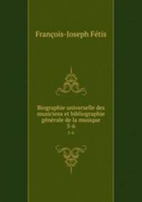 Biographie universelle des musiciens et bibliographie gnrale de la musique. 5-6