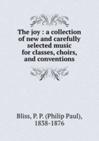 The joy : a collection of new and carefully selected music for classes, choirs, and conventions