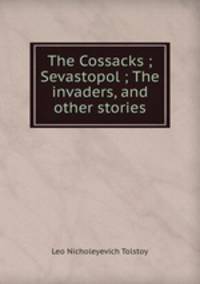 The Cossacks ; Sevastopol ; The invaders, and other stories