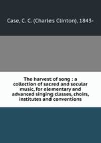 The harvest of song : a collection of sacred and secular music, for elementary and advanced singing classes, choirs, institutes and conventions
