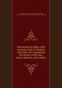 Astronomical tables with precepts, both in English and Latin, for computing the places of the sun, moon, planets, and comets