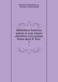 Bibliotheca historica selecta in svas classes distribvta cvivs primas lineas duxit B. Bvrc .. 1