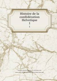 Histoire de la confdration Helvetique. 1