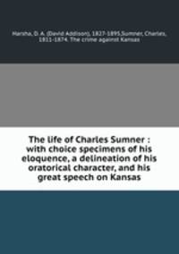The life of Charles Sumner : with choice specimens of his eloquence, a delineation of his oratorical character, and his great speech on Kansas