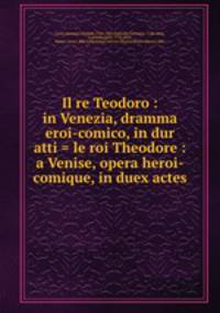 Il re Teodoro : in Venezia, dramma eroi-comico, in dur atti = le roi Theodore : a Venise, opera heroi-comique, in duex actes