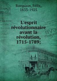L`esprit rvolutionnaire avant la rvolution, 1715-1789;