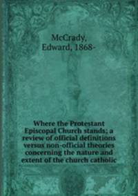 Where the Protestant Episcopal Church stands; a review of official definitions versus non-official theories concerning the nature and extent of the church catholic