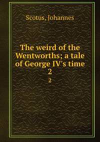 The weird of the Wentworths; a tale of George IV`s time. 2