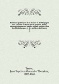 Relations politiques de la France et de l`Espagne avec l`Ecosse au XVIe siecle; papiers, d`etat, pieces et documents inedits ou peu connus, tires des bibliotheques et des archives de France. 1