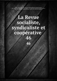La Revue socialiste, syndicaliste et cooprative . 46