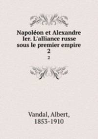 Napolon et Alexandre Ier. L`alliance russe sous le premier empire. 2