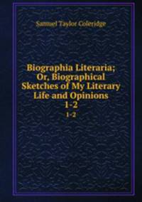 Biographia Literaria; Or, Biographical Sketches of My Literary Life and Opinions. 1-2