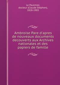Ambroise Pare d`apres de nouveaux documents decouverts aux Archives nationales et des papiers de famille
