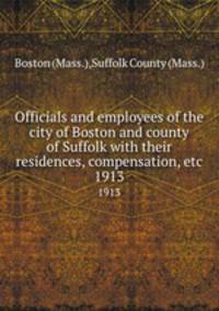 Officials and employees of the city of Boston and county of Suffolk with their residences, compensation, etc. 1913