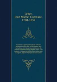 Essai sur l`apprciation de la fortune prive au moyen ge, relativement aux variations des valeurs montaires et du pouvoir commercial de l`argent: suivi d`un examen critique des tables de prix du marc d`argent, depuis l`poque de saint Louis