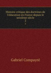 Histoire critique des doctrines de l`ducation en France depuis le seizime sicle. 2