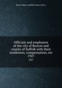 Officials and employees of the city of Boston and county of Suffolk with their residences, compensation, etc. 1927