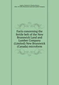 Facts concerning the fertile belt of the New Brunswick Land and Lumber Company (Limited) New Brunswick (Canada) microform