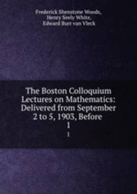 The Boston Colloquium Lectures on Mathematics: Delivered from September 2 to 5, 1903, Before .. 1