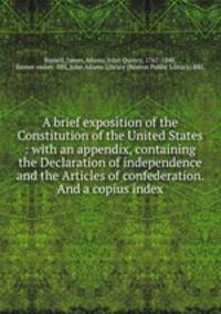 A brief exposition of the Constitution of the United States : with an appendix, containing the Declaration of independence and the Articles of confederation. And a copius index