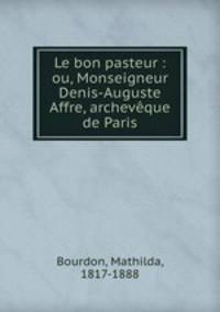 Le bon pasteur : ou, Monseigneur Denis-Auguste Affre, archevque de Paris