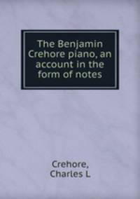 The Benjamin Crehore piano, an account in the form of notes